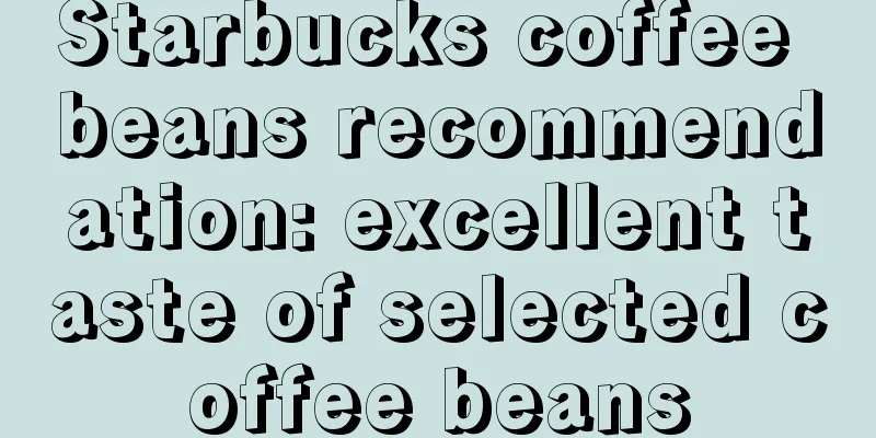 Starbucks coffee beans recommendation: excellent taste of selected coffee beans