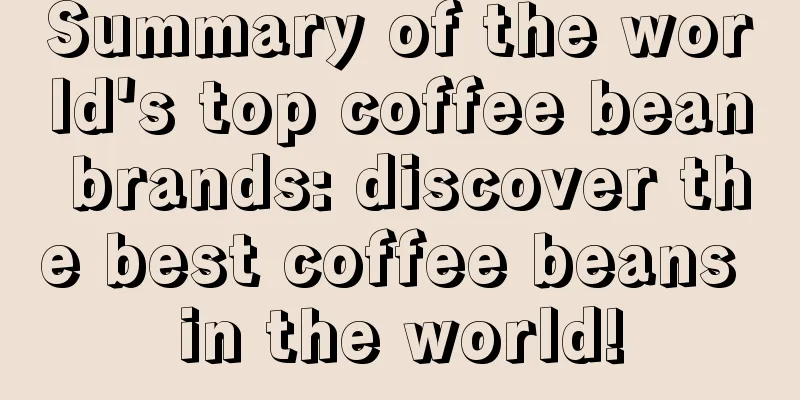 Summary of the world's top coffee bean brands: discover the best coffee beans in the world!