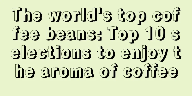 The world's top coffee beans: Top 10 selections to enjoy the aroma of coffee