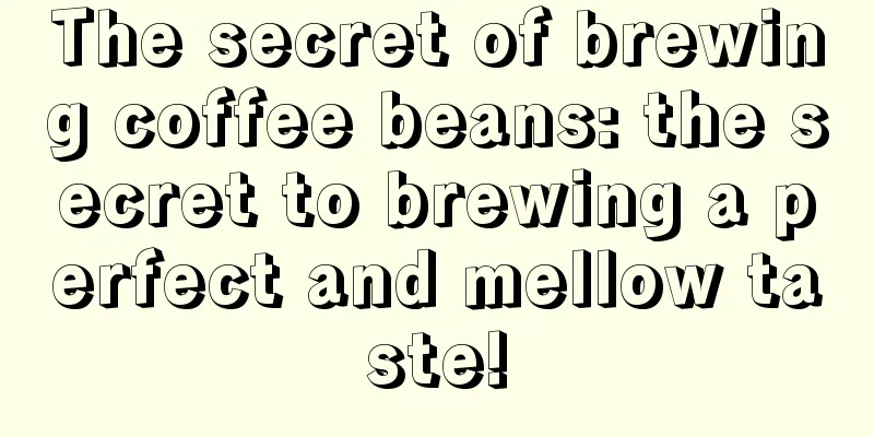 The secret of brewing coffee beans: the secret to brewing a perfect and mellow taste!