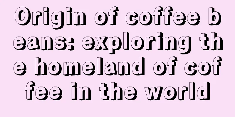 Origin of coffee beans: exploring the homeland of coffee in the world