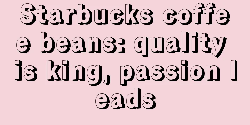 Starbucks coffee beans: quality is king, passion leads