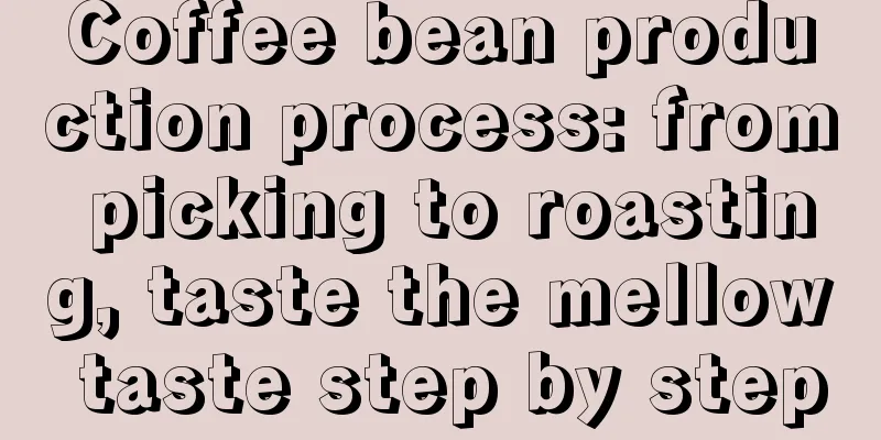 Coffee bean production process: from picking to roasting, taste the mellow taste step by step