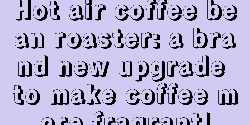 Hot air coffee bean roaster: a brand new upgrade to make coffee more fragrant!