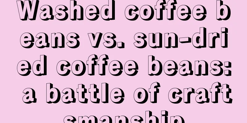 Washed coffee beans vs. sun-dried coffee beans: a battle of craftsmanship