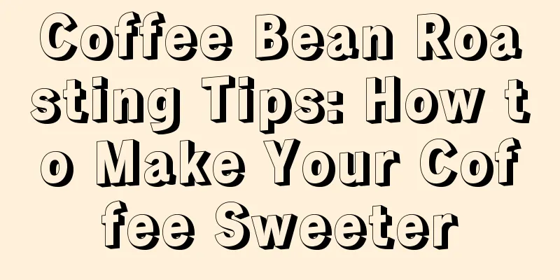 Coffee Bean Roasting Tips: How to Make Your Coffee Sweeter