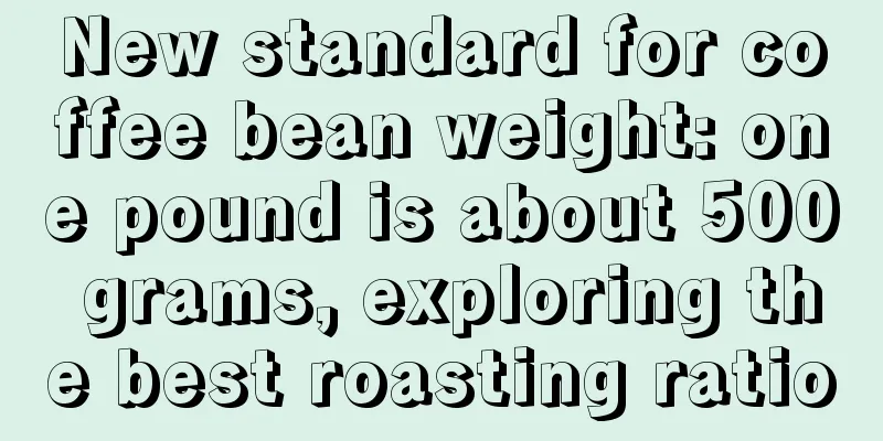 New standard for coffee bean weight: one pound is about 500 grams, exploring the best roasting ratio