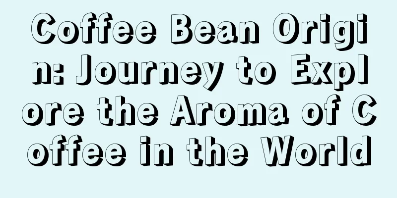 Coffee Bean Origin: Journey to Explore the Aroma of Coffee in the World