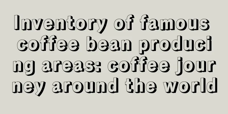 Inventory of famous coffee bean producing areas: coffee journey around the world