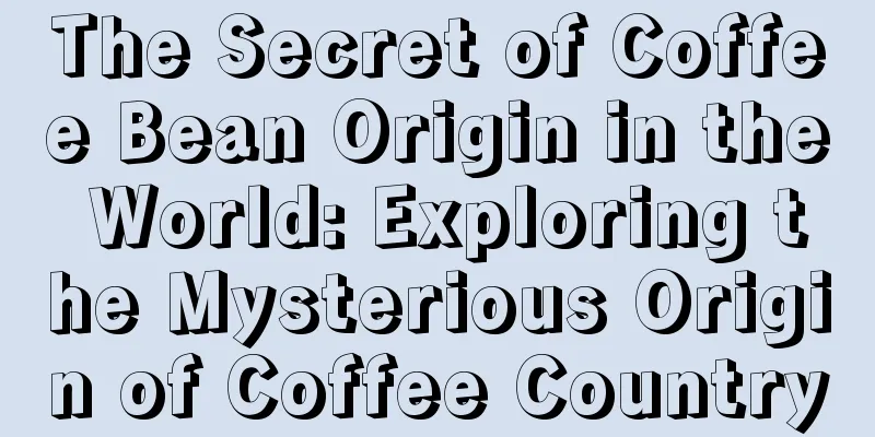 The Secret of Coffee Bean Origin in the World: Exploring the Mysterious Origin of Coffee Country