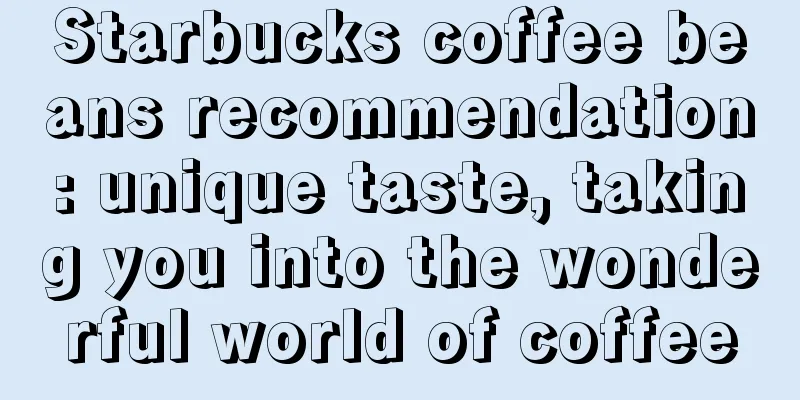 Starbucks coffee beans recommendation: unique taste, taking you into the wonderful world of coffee