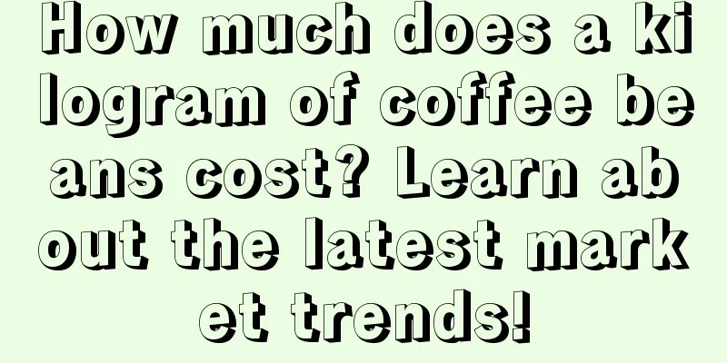 How much does a kilogram of coffee beans cost? Learn about the latest market trends!