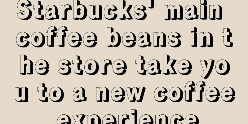 Starbucks' main coffee beans in the store take you to a new coffee experience