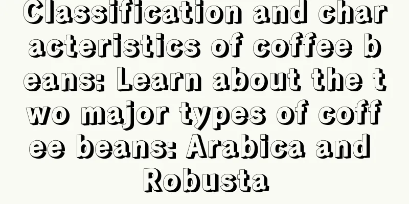 Classification and characteristics of coffee beans: Learn about the two major types of coffee beans: Arabica and Robusta