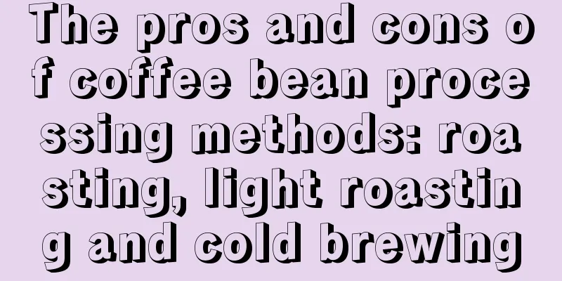 The pros and cons of coffee bean processing methods: roasting, light roasting and cold brewing