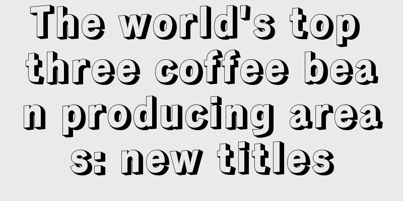 The world's top three coffee bean producing areas: new titles