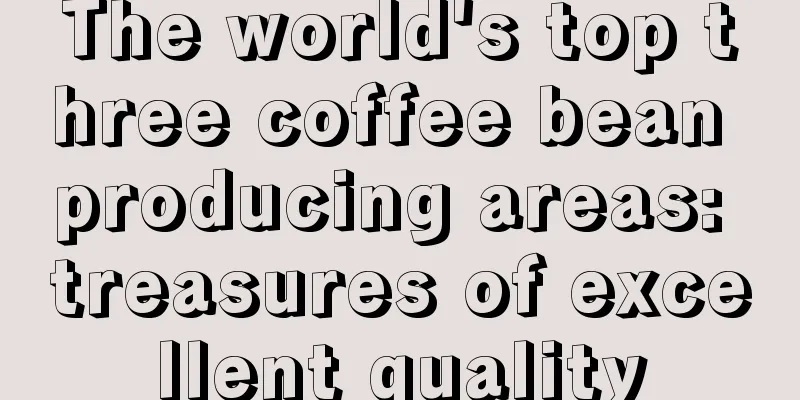 The world's top three coffee bean producing areas: treasures of excellent quality