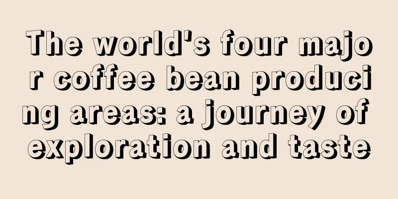 The world's four major coffee bean producing areas: a journey of exploration and taste