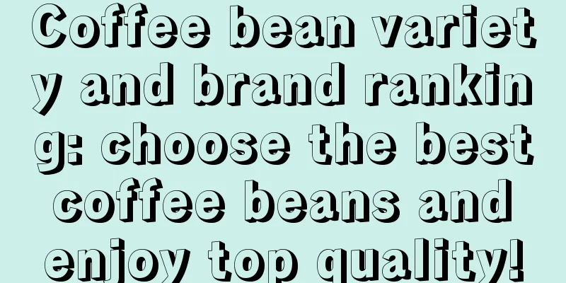 Coffee bean variety and brand ranking: choose the best coffee beans and enjoy top quality!