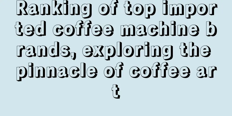 Ranking of top imported coffee machine brands, exploring the pinnacle of coffee art