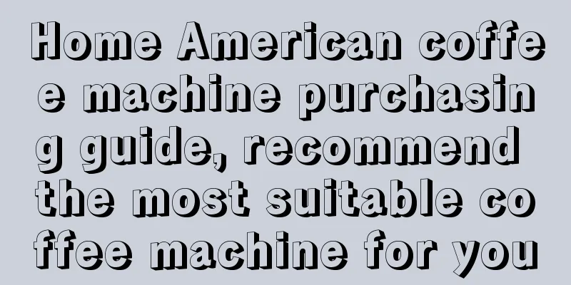 Home American coffee machine purchasing guide, recommend the most suitable coffee machine for you