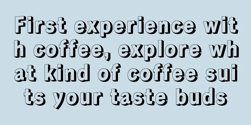 First experience with coffee, explore what kind of coffee suits your taste buds