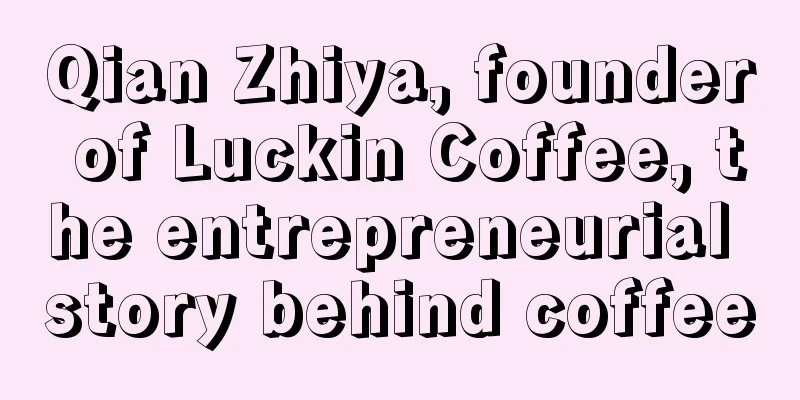 Qian Zhiya, founder of Luckin Coffee, the entrepreneurial story behind coffee