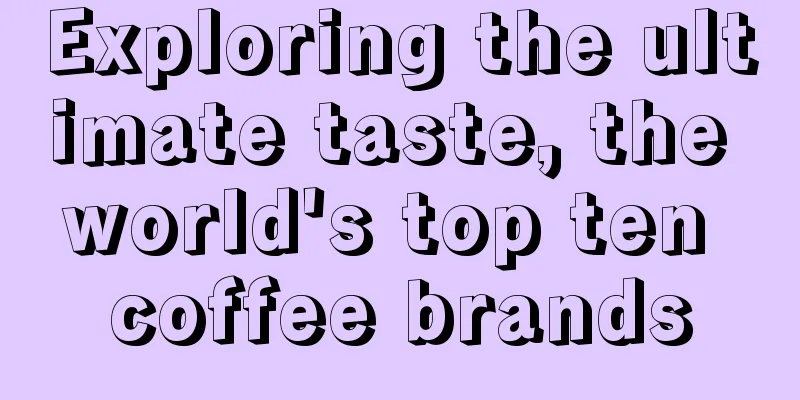 Exploring the ultimate taste, the world's top ten coffee brands