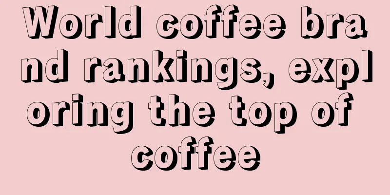 World coffee brand rankings, exploring the top of coffee