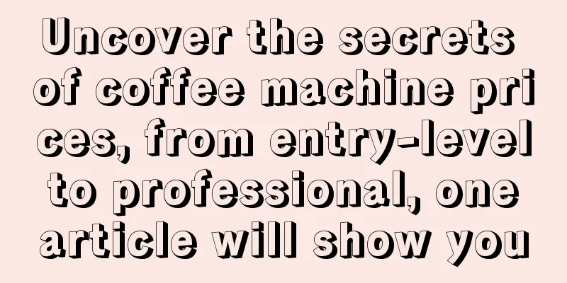 Uncover the secrets of coffee machine prices, from entry-level to professional, one article will show you