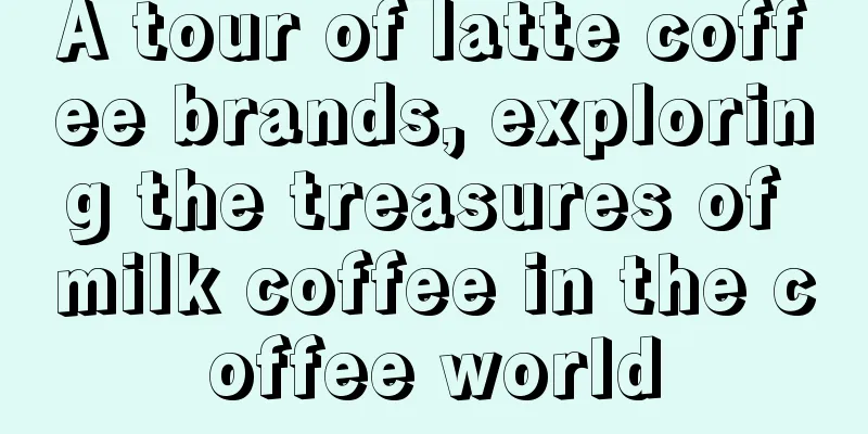 A tour of latte coffee brands, exploring the treasures of milk coffee in the coffee world