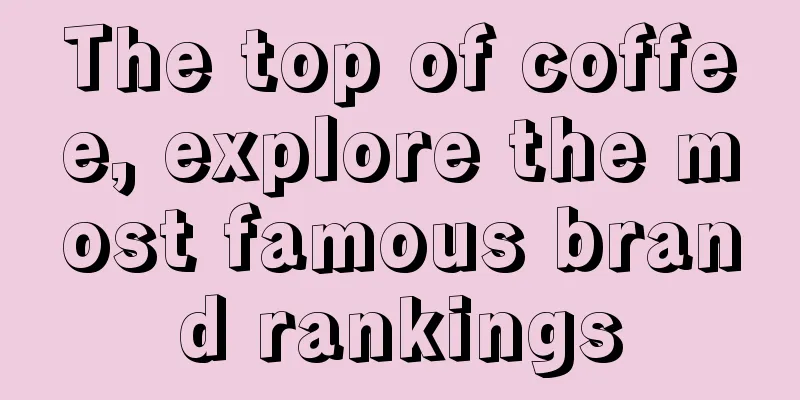 The top of coffee, explore the most famous brand rankings