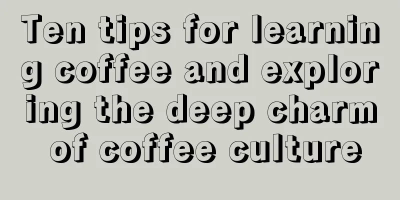 Ten tips for learning coffee and exploring the deep charm of coffee culture