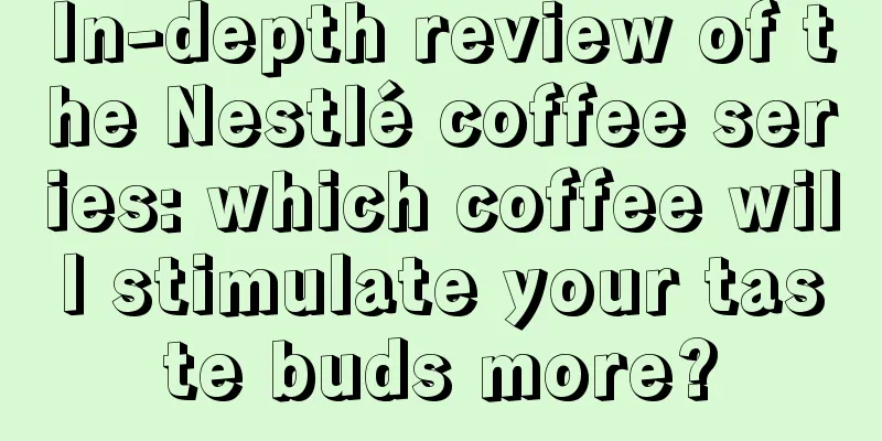 In-depth review of the Nestlé coffee series: which coffee will stimulate your taste buds more?