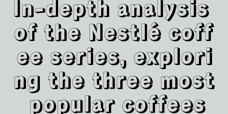 In-depth analysis of the Nestlé coffee series, exploring the three most popular coffees