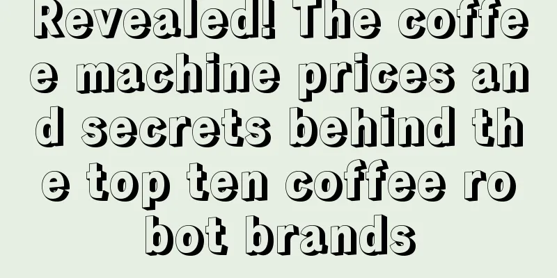 Revealed! The coffee machine prices and secrets behind the top ten coffee robot brands