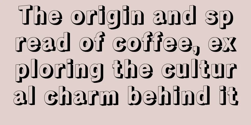 The origin and spread of coffee, exploring the cultural charm behind it