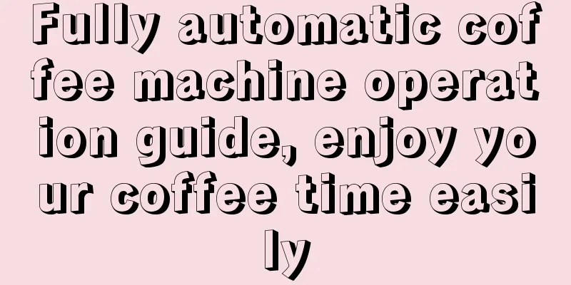 Fully automatic coffee machine operation guide, enjoy your coffee time easily