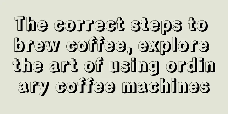 The correct steps to brew coffee, explore the art of using ordinary coffee machines