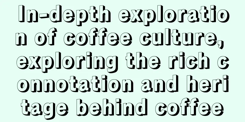 In-depth exploration of coffee culture, exploring the rich connotation and heritage behind coffee