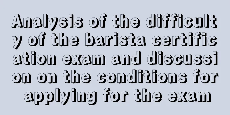 Analysis of the difficulty of the barista certification exam and discussion on the conditions for applying for the exam