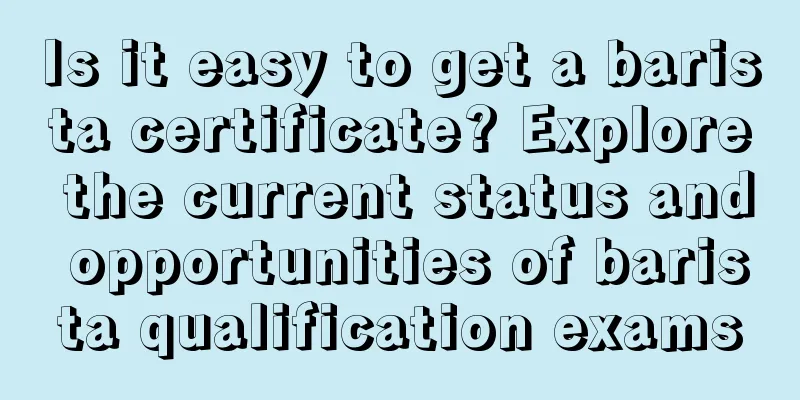 Is it easy to get a barista certificate? Explore the current status and opportunities of barista qualification exams