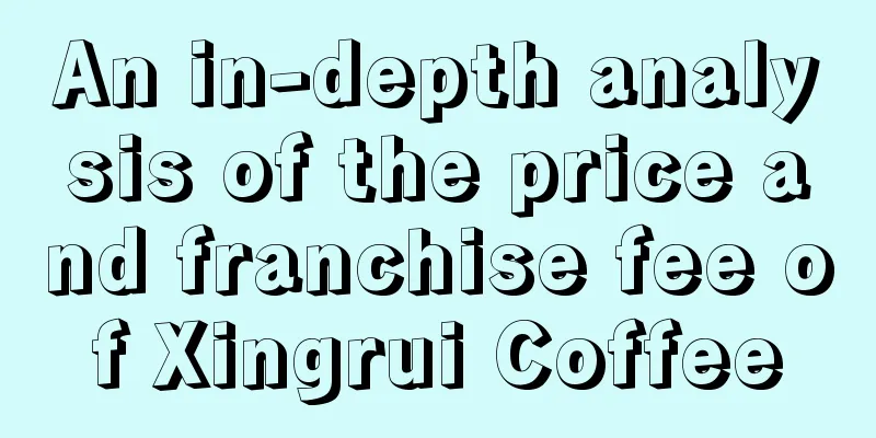 An in-depth analysis of the price and franchise fee of Xingrui Coffee