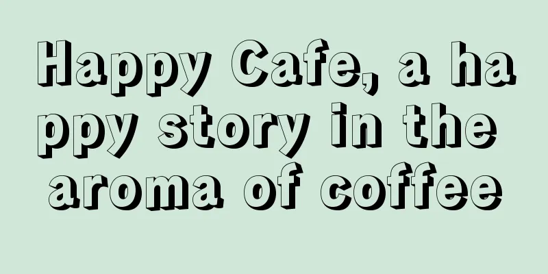 Happy Cafe, a happy story in the aroma of coffee