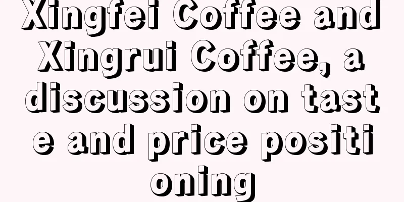 Xingfei Coffee and Xingrui Coffee, a discussion on taste and price positioning