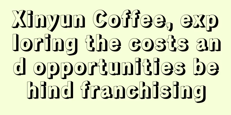 Xinyun Coffee, exploring the costs and opportunities behind franchising