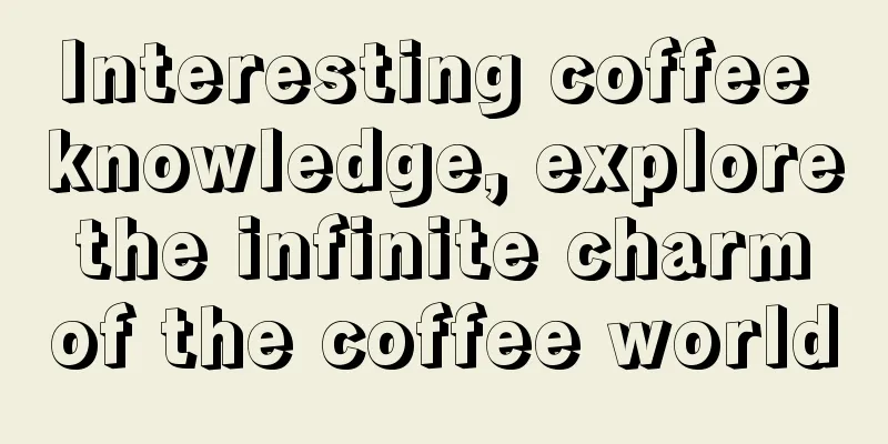 Interesting coffee knowledge, explore the infinite charm of the coffee world