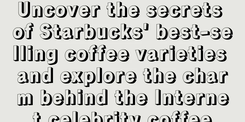 Uncover the secrets of Starbucks' best-selling coffee varieties and explore the charm behind the Internet celebrity coffee