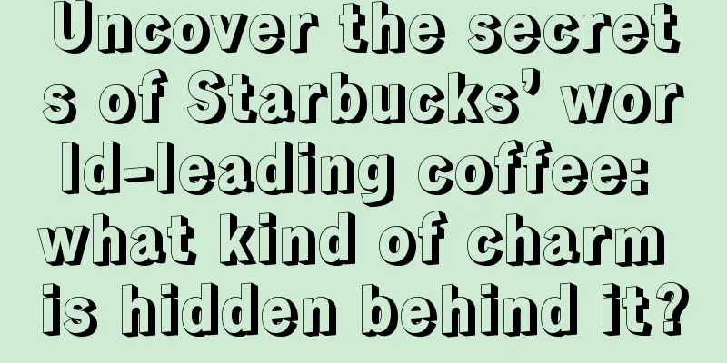 Uncover the secrets of Starbucks’ world-leading coffee: what kind of charm is hidden behind it?