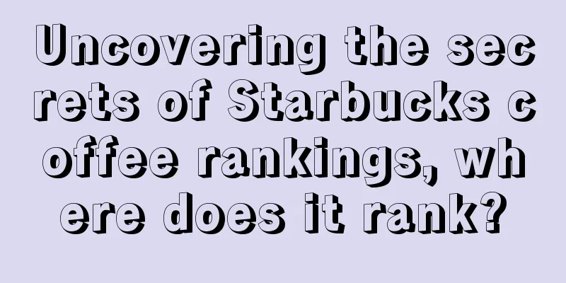 Uncovering the secrets of Starbucks coffee rankings, where does it rank?